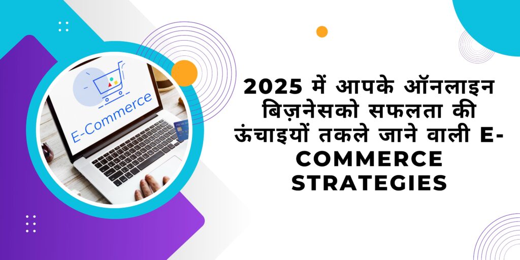 2025 में आपके ऑनलाइन बिज़नेस को सफलता की ऊंचाइयों तक ले जाने वाली E-commerce Strategies